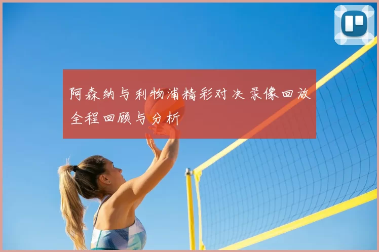 阿森纳与利物浦精彩对决录像回放全程回顾与分析