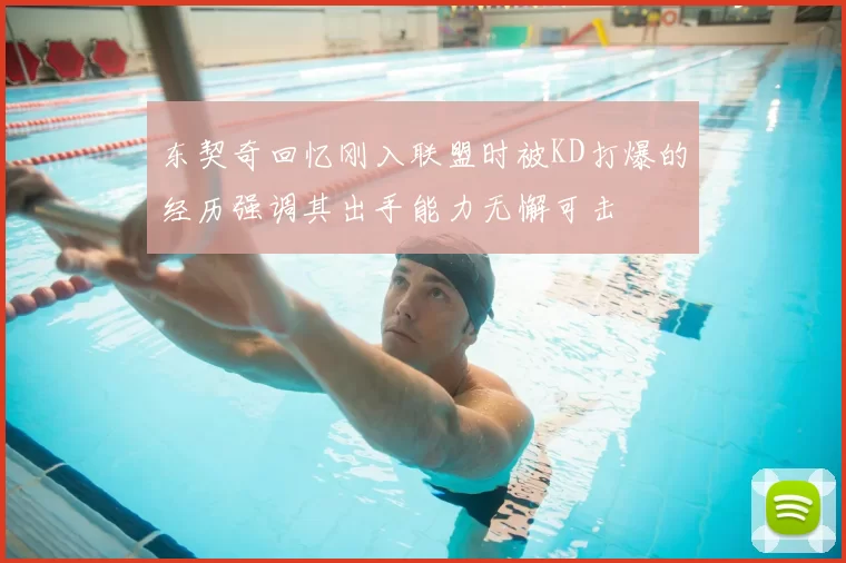 东契奇回忆刚入联盟时被KD打爆的经历强调其出手能力无懈可击
