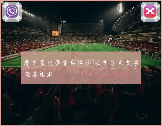 赛季最佳争夺白热化 法甲各大奖项花落谁家