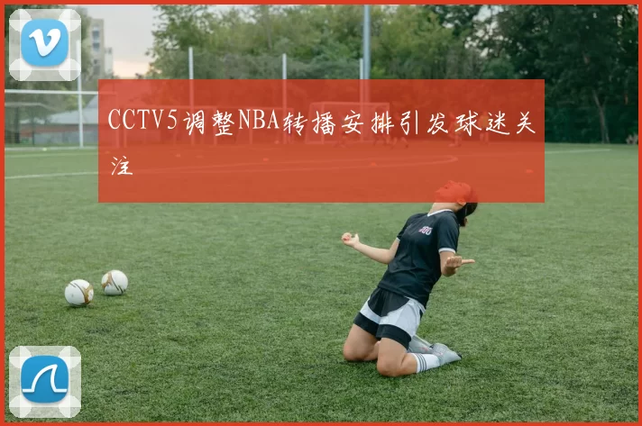 CCTV5调整NBA转播安排引发球迷关注
