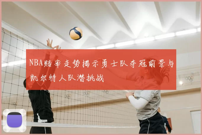 NBA赔率走势揭示勇士队夺冠前景与凯尔特人队潜挑战