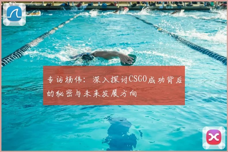 专访杨伟：深入探讨CSGO成功背后的秘密与未来发展方向