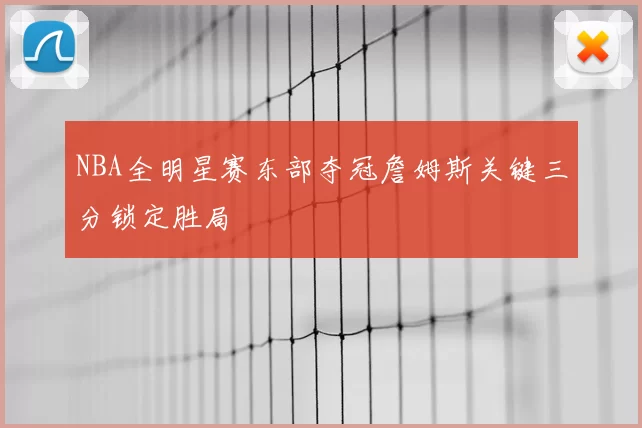 NBA全明星赛东部夺冠詹姆斯关键三分锁定胜局