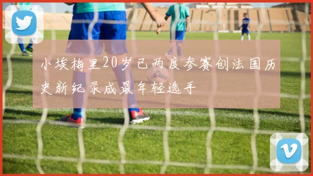 小埃梅里20岁已两度参赛创法国历史新纪录成最年轻选手