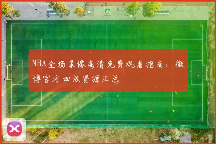 NBA全场录像高清免费观看指南，微博官方回放资源汇总