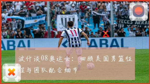 波什谈08奥运会:回顾美国男篮征程与团队配合细节