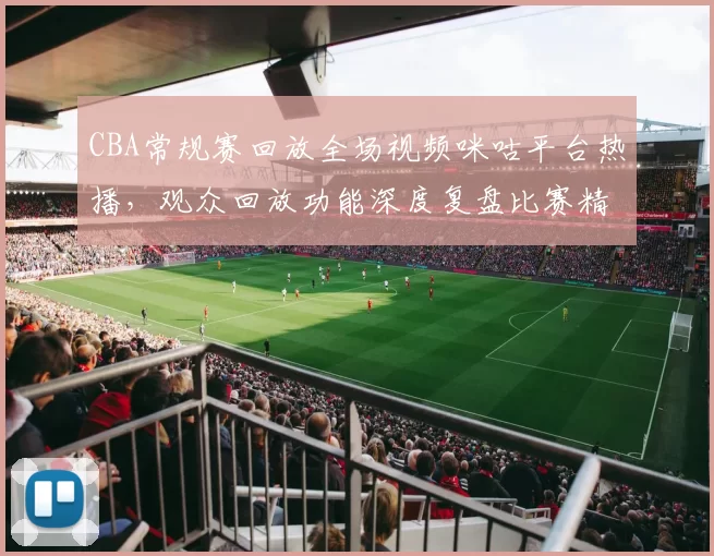 CBA常规赛回放全场视频咪咕平台热播，观众回放功能深度复盘比赛精彩瞬间