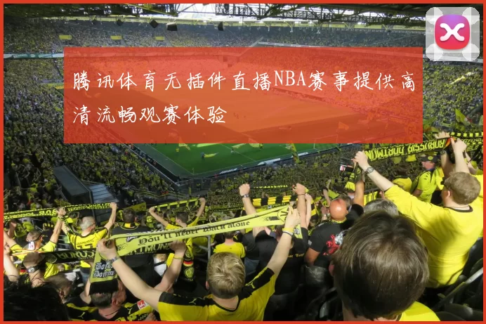 腾讯体育无插件直播NBA赛事提供高清流畅观赛体验
