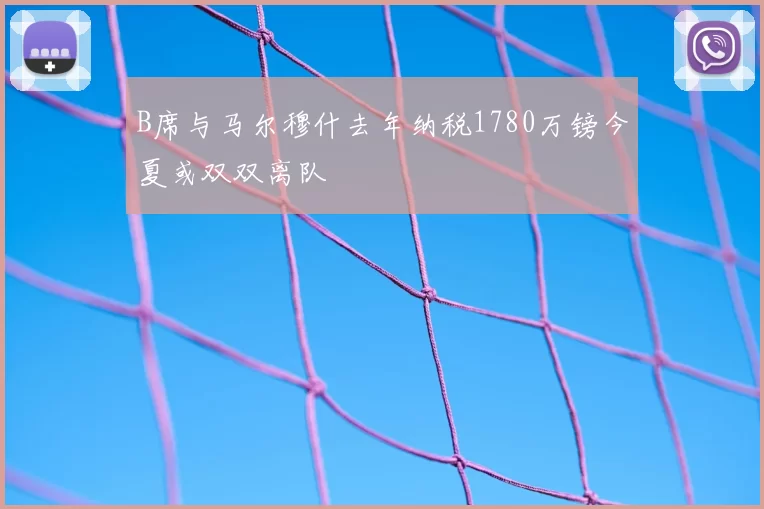 B席与马尔穆什去年纳税1780万镑今夏或双双离队