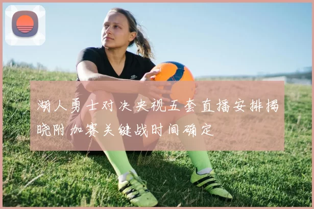 湖人勇士对决央视五套直播安排揭晓附加赛关键战时间确定
