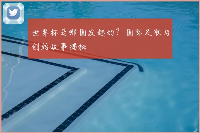 世界杯是哪国发起的？国际足联与创始故事揭秘