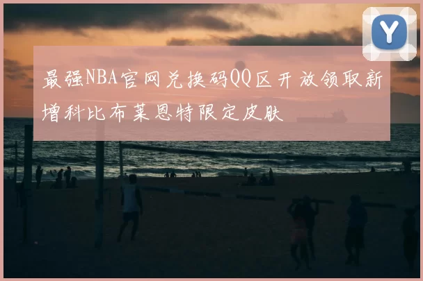 最强NBA官网兑换码QQ区开放领取新增科比布莱恩特限定皮肤