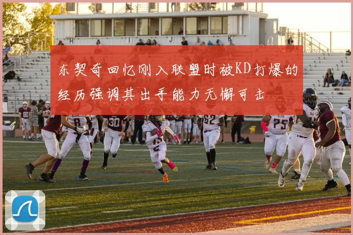 东契奇回忆刚入联盟时被KD打爆的经历强调其出手能力无懈可击