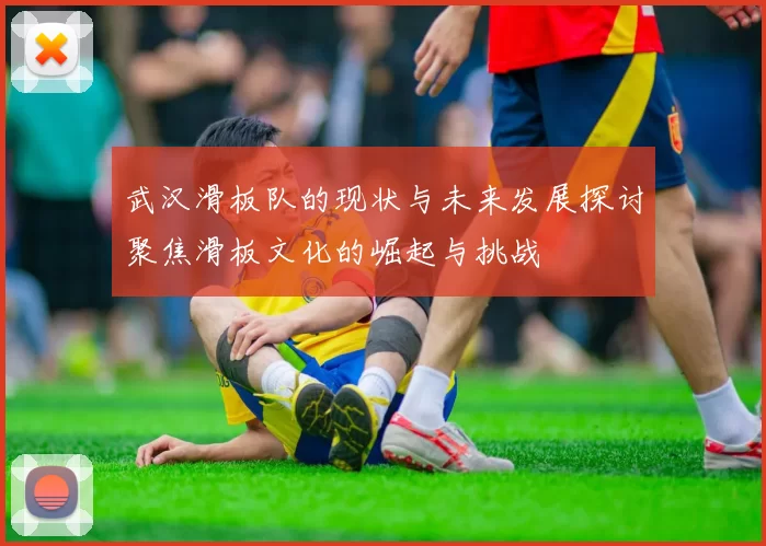 武汉滑板队的现状与未来发展探讨聚焦滑板文化的崛起与挑战
