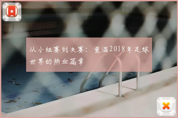 从小组赛到决赛:重温2018年足球世界的热血篇章