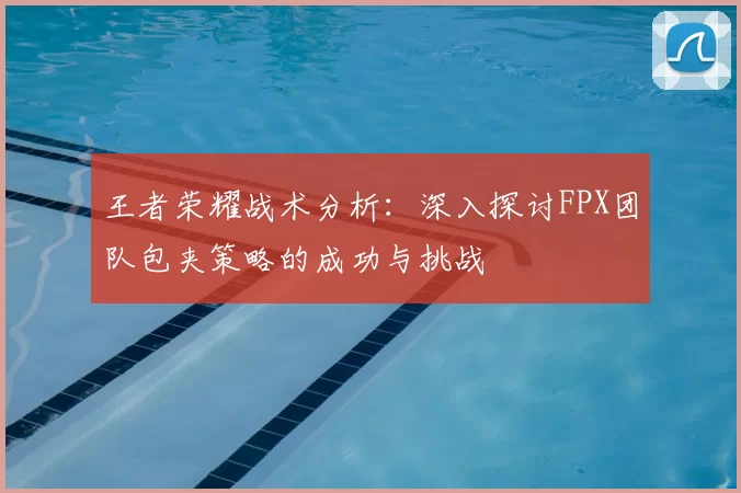 王者荣耀战术分析:深入探讨FPX团队包夹策略的成功与挑战