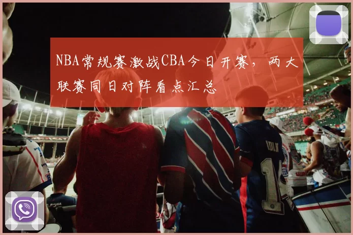 NBA常规赛激战CBA今日开赛，两大联赛同日对阵看点汇总