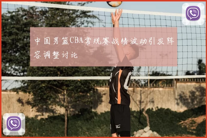 中国男篮CBA常规赛战绩波动引发阵容调整讨论