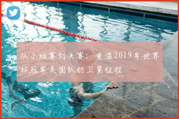 从小组赛到决赛:重温2019年世界杯冠军美国队的卫冕征程