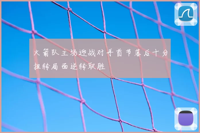 火箭队主场迎战对手首节落后十分扭转局面逆转取胜
