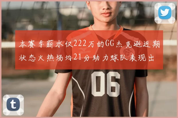 本赛季薪水仅222万的GG杰克逊近期状态火热场均21分助力球队表现出色