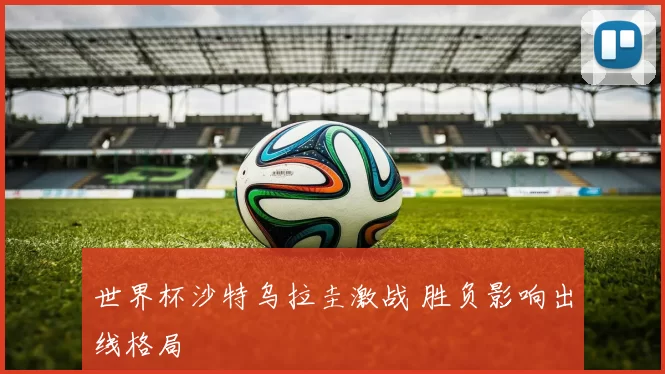 世界杯沙特乌拉圭激战 胜负影响出线格局