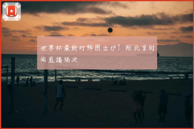世界杯最新对阵图出炉！附北京时间直播场次