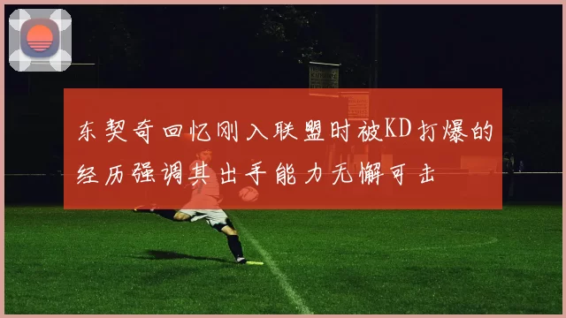东契奇回忆刚入联盟时被KD打爆的经历强调其出手能力无懈可击