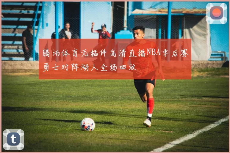 腾讯体育无插件高清直播NBA季后赛勇士对阵湖人全场回放