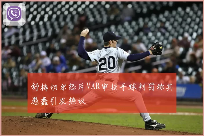 舒梅切尔怒斥VAR审核手球判罚称其愚蠢引发热议
