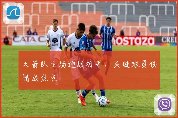火箭队主场迎战对手，关键球员伤情成焦点
