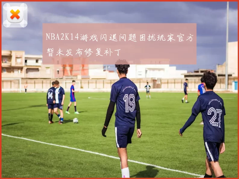 NBA2K14游戏闪退问题困扰玩家官方暂未发布修复补丁