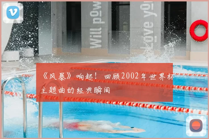 《风暴》响起！回顾2002年世界杯主题曲的经典瞬间