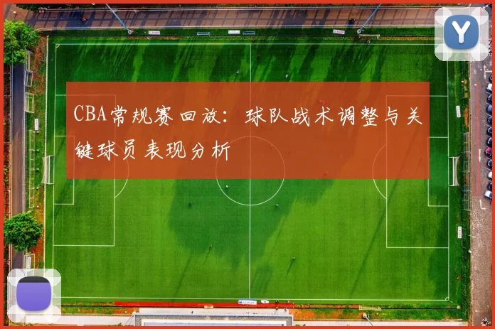 CBA常规赛回放:球队战术调整与关键球员表现分析