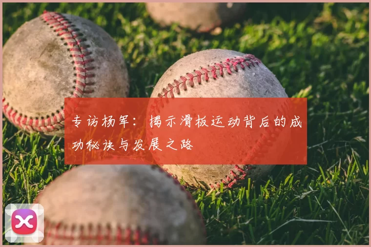 专访杨军：揭示滑板运动背后的成功秘诀与发展之路