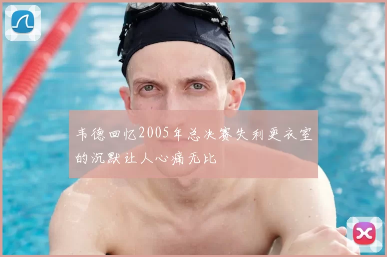 韦德回忆2005年总决赛失利更衣室的沉默让人心痛无比
