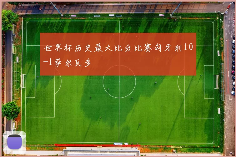 世界杯历史最大比分比赛匈牙利10-1萨尔瓦多