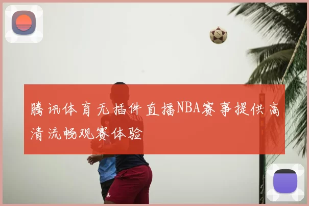 腾讯体育无插件直播NBA赛事提供高清流畅观赛体验