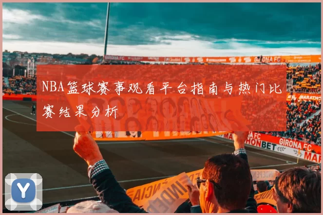 NBA篮球赛事观看平台指南与热门比赛结果分析