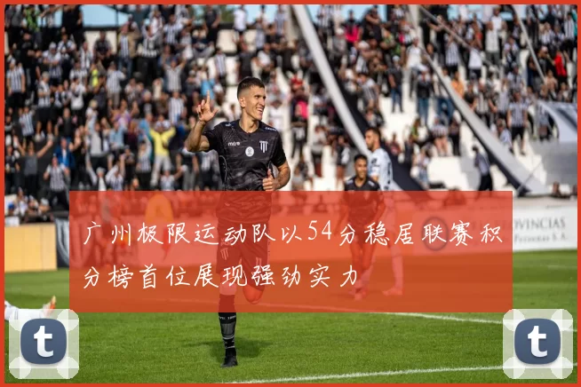 广州极限运动队以54分稳居联赛积分榜首位展现强劲实力