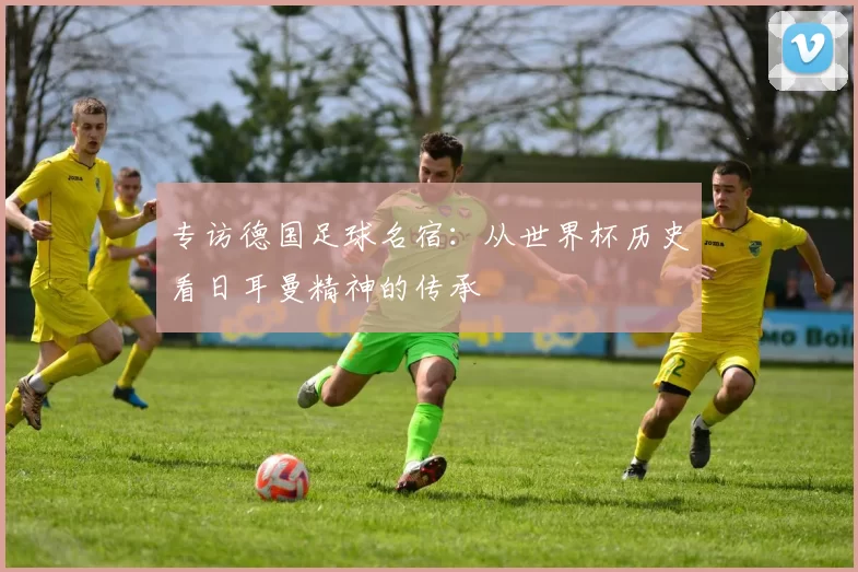 专访德国足球名宿:从世界杯历史看日耳曼精神的传承