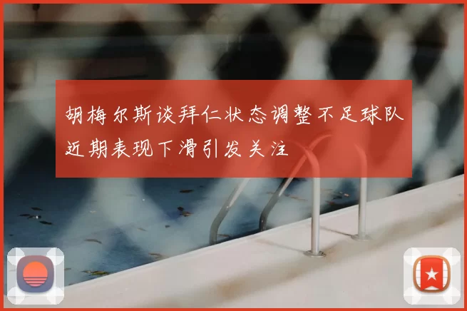 胡梅尔斯谈拜仁状态调整不足球队近期表现下滑引发关注